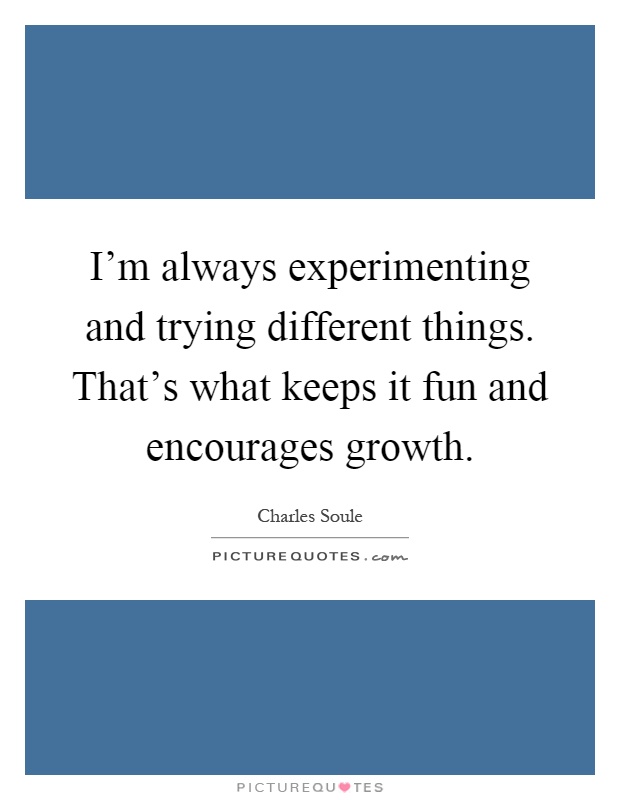 I'm always experimenting and trying different things. That's what keeps it fun and encourages growth Picture Quote #1