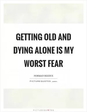 Getting old and dying alone is my worst fear Picture Quote #1