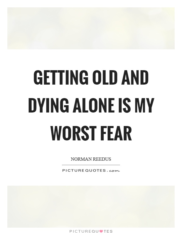 Getting old and dying alone is my worst fear Picture Quote #1