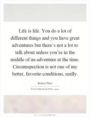 Life is life. You do a lot of different things and you have great adventures but there’s not a lot to talk about unless you’re in the middle of an adventure at the time. Circumspection is not one of my better, favorite conditions, really Picture Quote #1