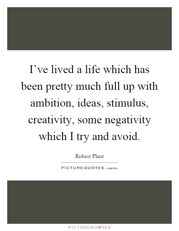I've lived a life which has been pretty much full up with ambition, ideas, stimulus, creativity, some negativity which I try and avoid Picture Quote #1