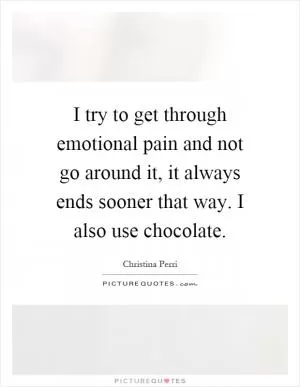 I try to get through emotional pain and not go around it, it always ends sooner that way. I also use chocolate Picture Quote #1