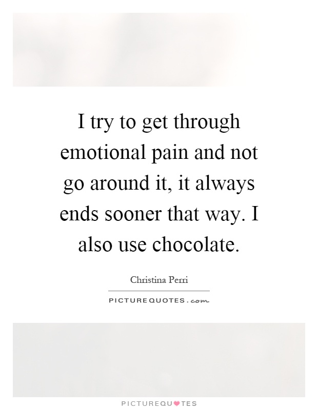I try to get through emotional pain and not go around it, it always ends sooner that way. I also use chocolate Picture Quote #1