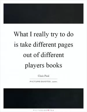 What I really try to do is take different pages out of different players books Picture Quote #1