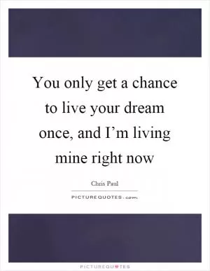 You only get a chance to live your dream once, and I’m living mine right now Picture Quote #1