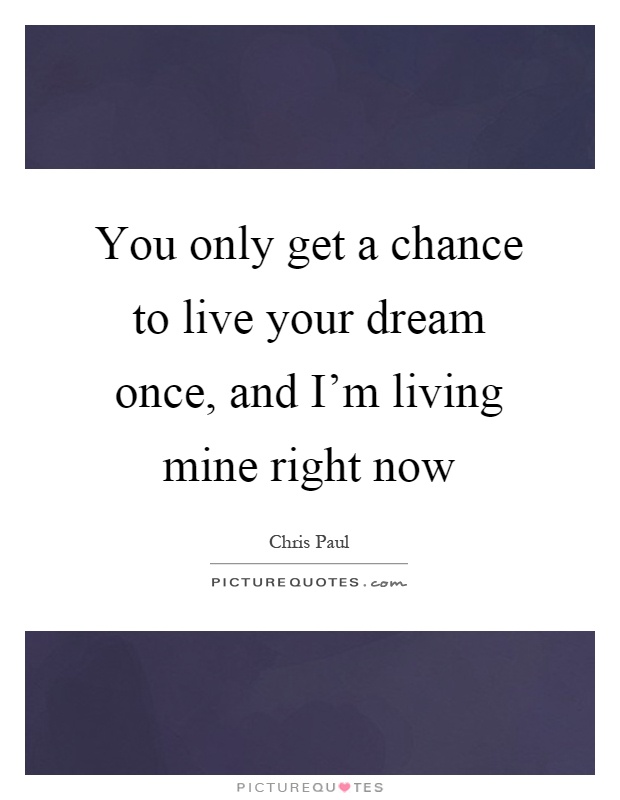 You only get a chance to live your dream once, and I'm living mine right now Picture Quote #1
