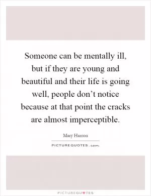 Someone can be mentally ill, but if they are young and beautiful and their life is going well, people don’t notice because at that point the cracks are almost imperceptible Picture Quote #1