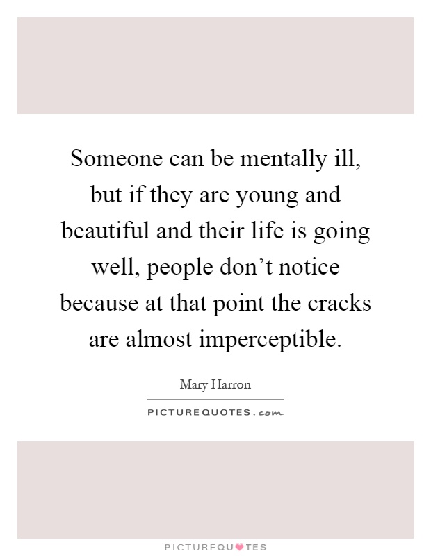 Someone can be mentally ill, but if they are young and beautiful and their life is going well, people don't notice because at that point the cracks are almost imperceptible Picture Quote #1