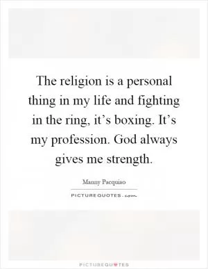 The religion is a personal thing in my life and fighting in the ring, it’s boxing. It’s my profession. God always gives me strength Picture Quote #1