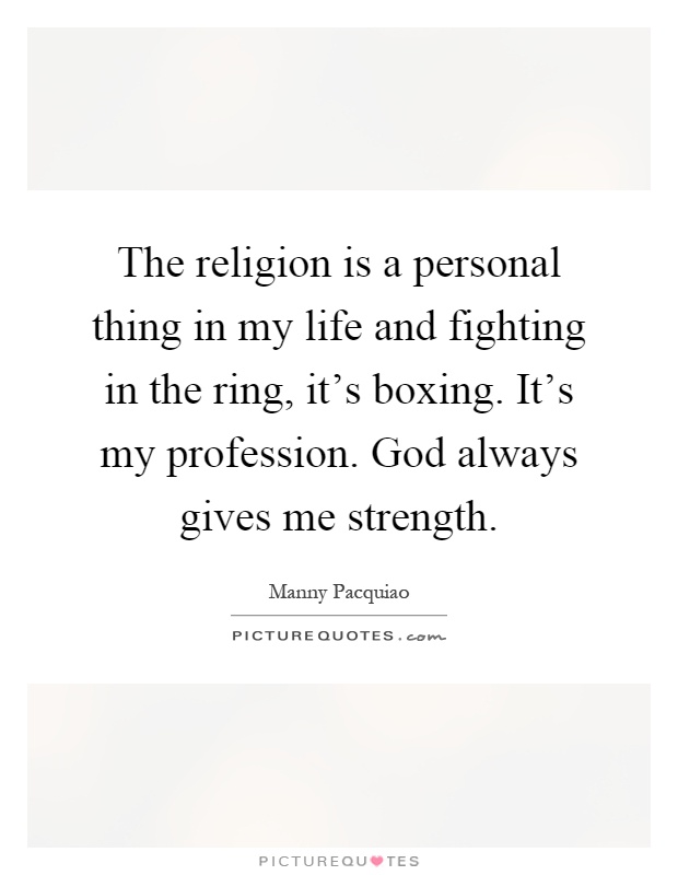The religion is a personal thing in my life and fighting in the ring, it's boxing. It's my profession. God always gives me strength Picture Quote #1