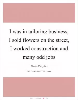I was in tailoring business, I sold flowers on the street, I worked construction and many odd jobs Picture Quote #1