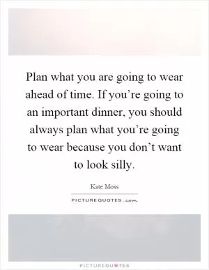 Plan what you are going to wear ahead of time. If you’re going to an important dinner, you should always plan what you’re going to wear because you don’t want to look silly Picture Quote #1
