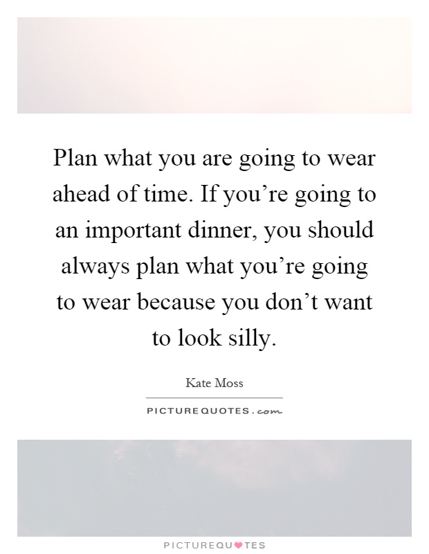 Plan what you are going to wear ahead of time. If you're going to an important dinner, you should always plan what you're going to wear because you don't want to look silly Picture Quote #1