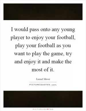 I would pass onto any young player to enjoy your football, play your football as you want to play the game, try and enjoy it and make the most of it Picture Quote #1