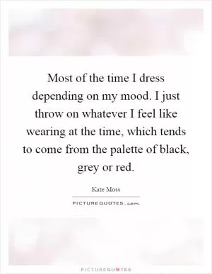 Most of the time I dress depending on my mood. I just throw on whatever I feel like wearing at the time, which tends to come from the palette of black, grey or red Picture Quote #1