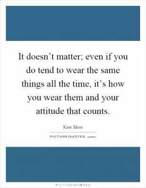 It doesn’t matter; even if you do tend to wear the same things all the time, it’s how you wear them and your attitude that counts Picture Quote #1