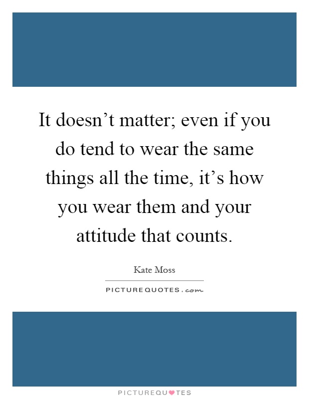 It doesn't matter; even if you do tend to wear the same things all the time, it's how you wear them and your attitude that counts Picture Quote #1
