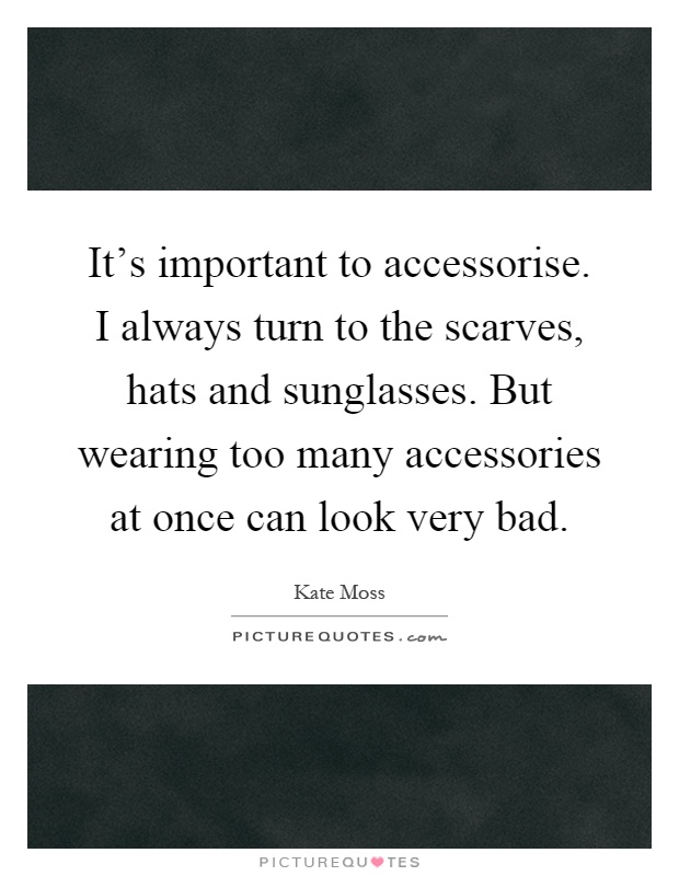 It's important to accessorise. I always turn to the scarves, hats and sunglasses. But wearing too many accessories at once can look very bad Picture Quote #1