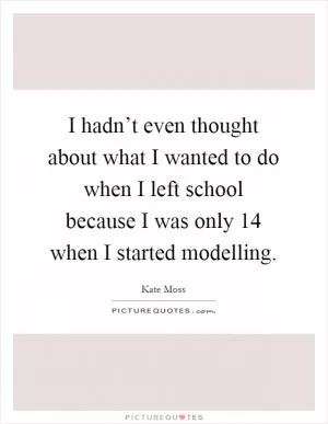 I hadn’t even thought about what I wanted to do when I left school because I was only 14 when I started modelling Picture Quote #1