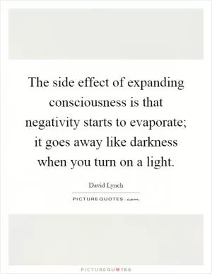 The side effect of expanding consciousness is that negativity starts to evaporate; it goes away like darkness when you turn on a light Picture Quote #1