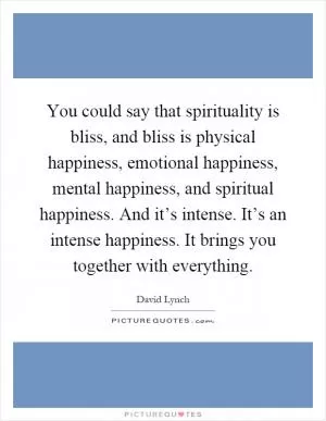 You could say that spirituality is bliss, and bliss is physical happiness, emotional happiness, mental happiness, and spiritual happiness. And it’s intense. It’s an intense happiness. It brings you together with everything Picture Quote #1