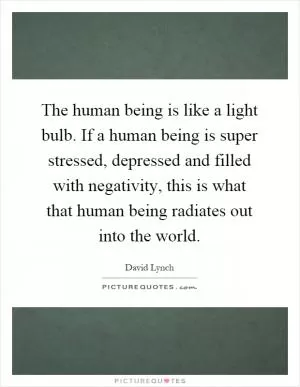 The human being is like a light bulb. If a human being is super stressed, depressed and filled with negativity, this is what that human being radiates out into the world Picture Quote #1