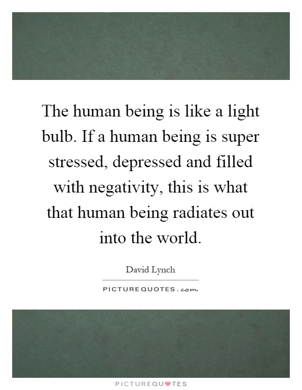 The human being is like a light bulb. If a human being is super stressed, depressed and filled with negativity, this is what that human being radiates out into the world Picture Quote #1