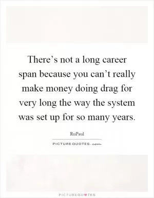 There’s not a long career span because you can’t really make money doing drag for very long the way the system was set up for so many years Picture Quote #1