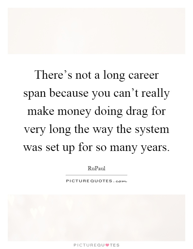 There's not a long career span because you can't really make money doing drag for very long the way the system was set up for so many years Picture Quote #1