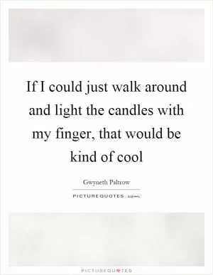 If I could just walk around and light the candles with my finger, that would be kind of cool Picture Quote #1