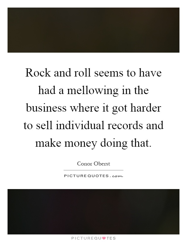 Rock and roll seems to have had a mellowing in the business where it got harder to sell individual records and make money doing that Picture Quote #1