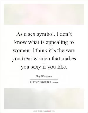 As a sex symbol, I don’t know what is appealing to women. I think it’s the way you treat women that makes you sexy if you like Picture Quote #1