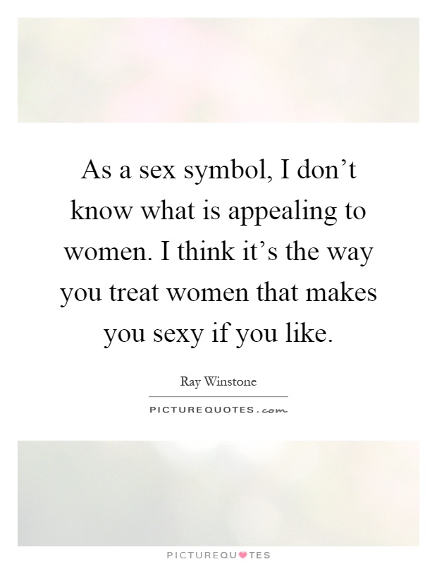 As a sex symbol, I don't know what is appealing to women. I think it's the way you treat women that makes you sexy if you like Picture Quote #1