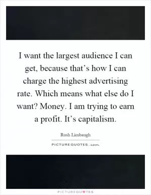 I want the largest audience I can get, because that’s how I can charge the highest advertising rate. Which means what else do I want? Money. I am trying to earn a profit. It’s capitalism Picture Quote #1