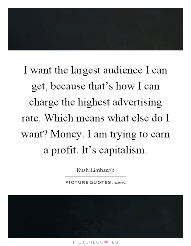 I want the largest audience I can get, because that's how I can charge the highest advertising rate. Which means what else do I want? Money. I am trying to earn a profit. It's capitalism Picture Quote #1