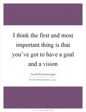 I think the first and most important thing is that you’ve got to have a goal and a vision Picture Quote #1