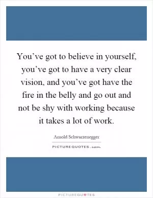 You’ve got to believe in yourself, you’ve got to have a very clear vision, and you’ve got have the fire in the belly and go out and not be shy with working because it takes a lot of work Picture Quote #1