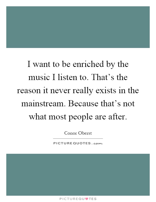 I want to be enriched by the music I listen to. That's the reason it never really exists in the mainstream. Because that's not what most people are after Picture Quote #1