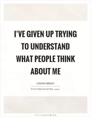 I’ve given up trying to understand what people think about me Picture Quote #1