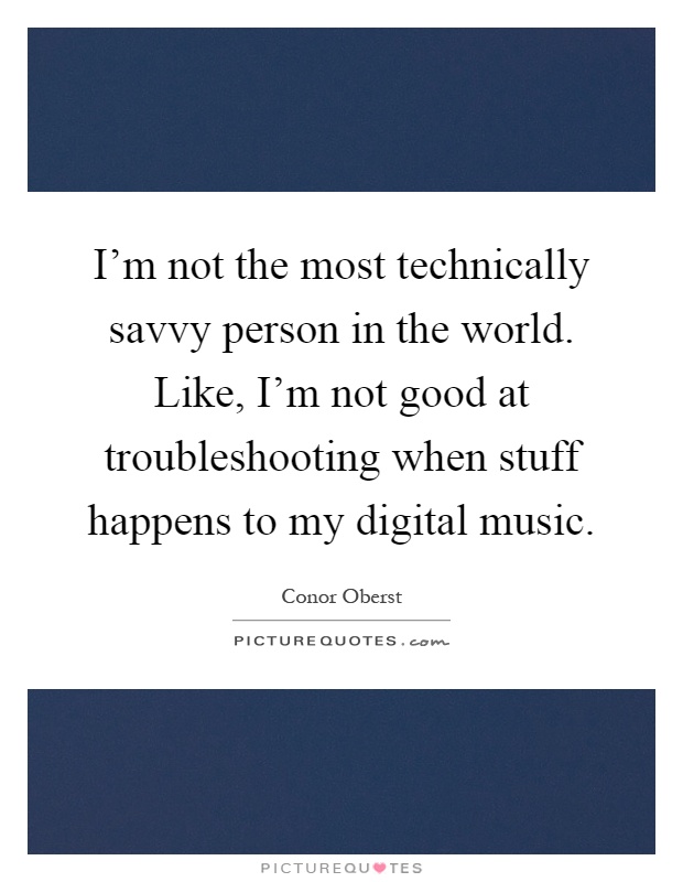 I'm not the most technically savvy person in the world. Like, I'm not good at troubleshooting when stuff happens to my digital music Picture Quote #1