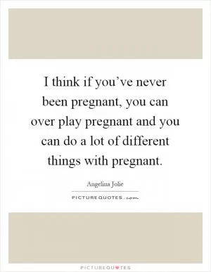 I think if you’ve never been pregnant, you can over play pregnant and you can do a lot of different things with pregnant Picture Quote #1