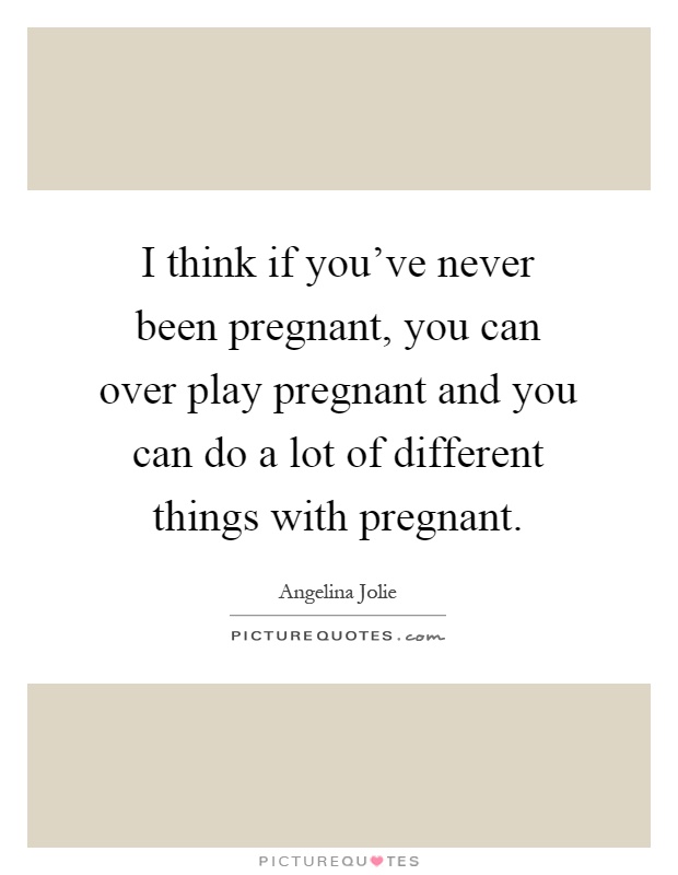I think if you've never been pregnant, you can over play pregnant and you can do a lot of different things with pregnant Picture Quote #1