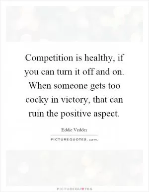 Competition is healthy, if you can turn it off and on. When someone gets too cocky in victory, that can ruin the positive aspect Picture Quote #1