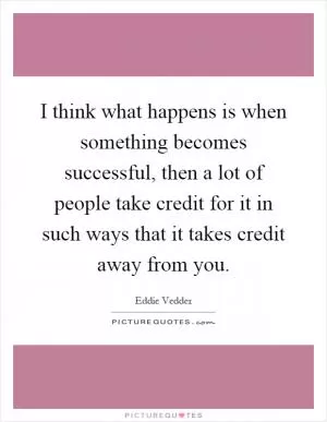 I think what happens is when something becomes successful, then a lot of people take credit for it in such ways that it takes credit away from you Picture Quote #1