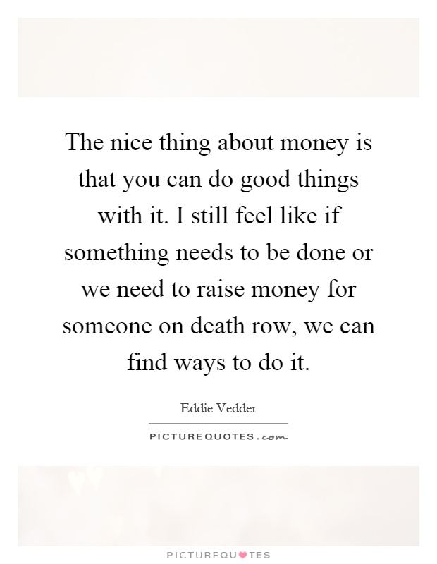 The nice thing about money is that you can do good things with it. I still feel like if something needs to be done or we need to raise money for someone on death row, we can find ways to do it Picture Quote #1