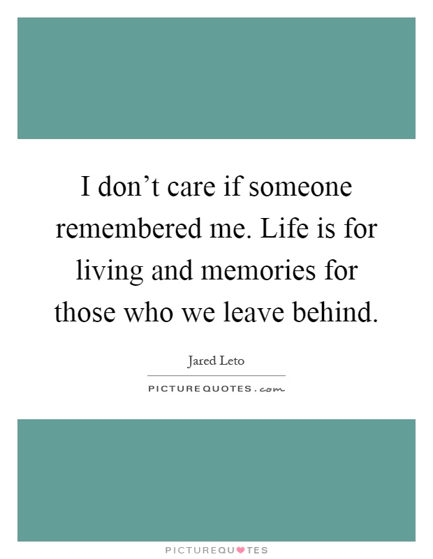 I don't care if someone remembered me. Life is for living and memories for those who we leave behind Picture Quote #1