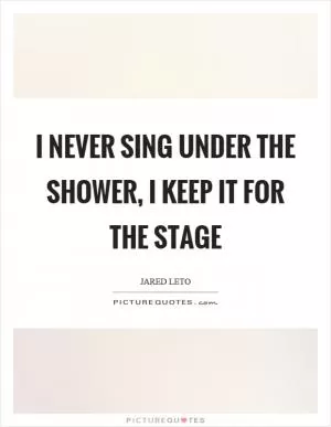 I never sing under the shower, I keep it for the stage Picture Quote #1