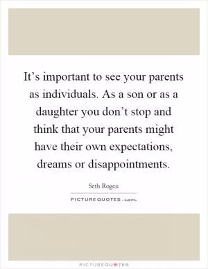 It’s important to see your parents as individuals. As a son or as a daughter you don’t stop and think that your parents might have their own expectations, dreams or disappointments Picture Quote #1