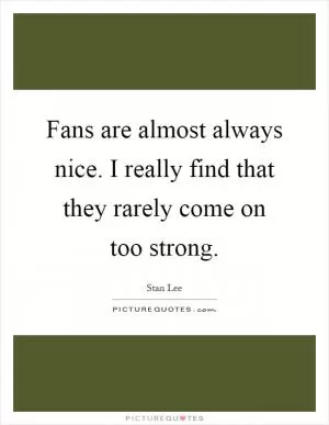 Fans are almost always nice. I really find that they rarely come on too strong Picture Quote #1