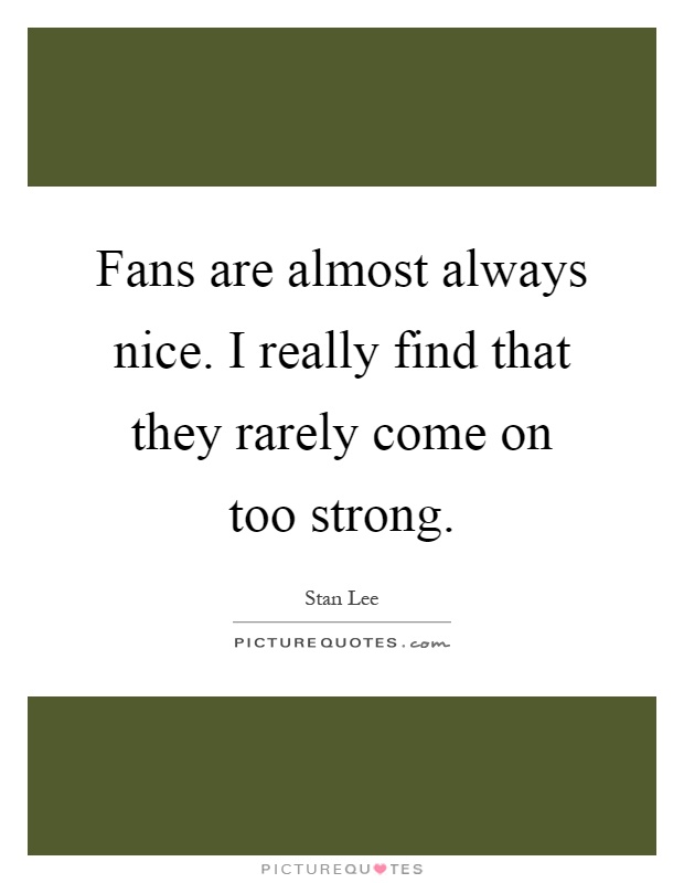 Fans are almost always nice. I really find that they rarely come on too strong Picture Quote #1